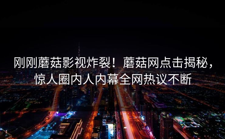 刚刚蘑菇影视炸裂！蘑菇网点击揭秘，惊人圈内人内幕全网热议不断