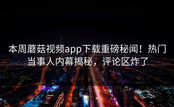 本周蘑菇视频app下载重磅秘闻！热门当事人内幕揭秘，评论区炸了