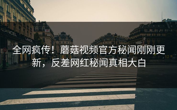全网疯传！蘑菇视频官方秘闻刚刚更新，反差网红秘闻真相大白