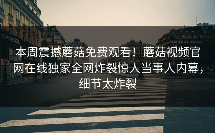 本周震撼蘑菇免费观看！蘑菇视频官网在线独家全网炸裂惊人当事人内幕，细节太炸裂