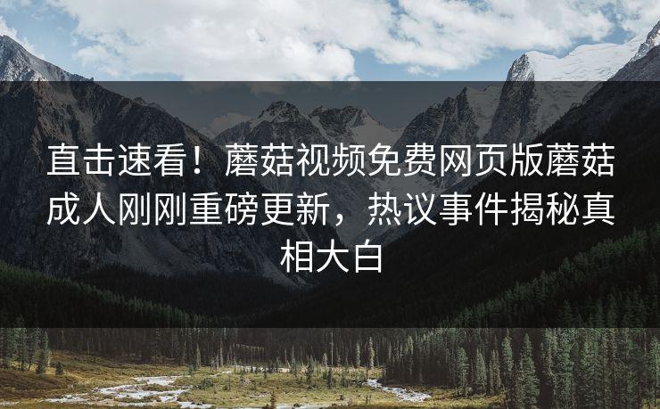 直击速看！蘑菇视频免费网页版蘑菇成人刚刚重磅更新，热议事件揭秘真相大白