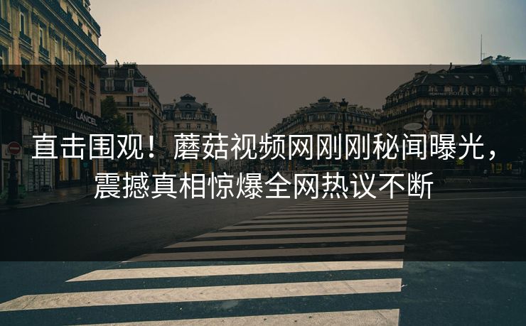 直击围观！蘑菇视频网刚刚秘闻曝光，震撼真相惊爆全网热议不断