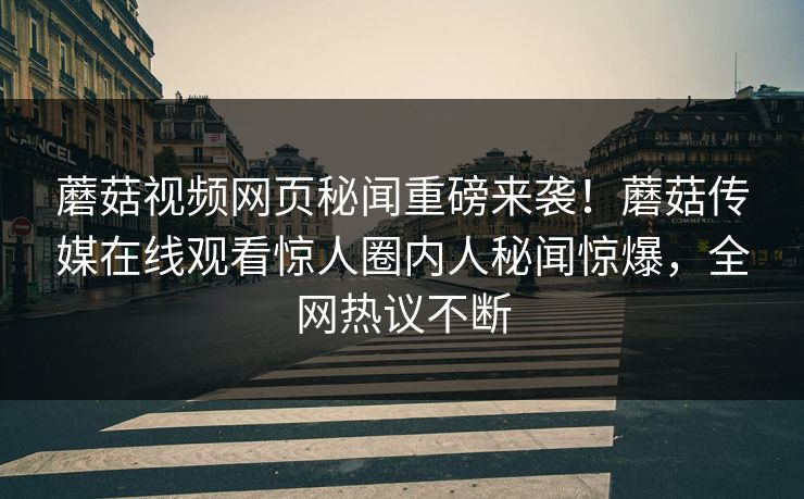 蘑菇视频网页秘闻重磅来袭！蘑菇传媒在线观看惊人圈内人秘闻惊爆，全网热议不断