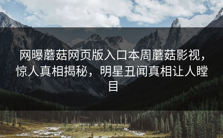 网曝蘑菇网页版入口本周蘑菇影视，惊人真相揭秘，明星丑闻真相让人瞠目