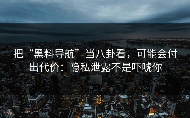 把“黑料导航”当八卦看，可能会付出代价：隐私泄露不是吓唬你