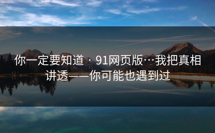 你一定要知道 · 91网页版…我把真相讲透——你可能也遇到过