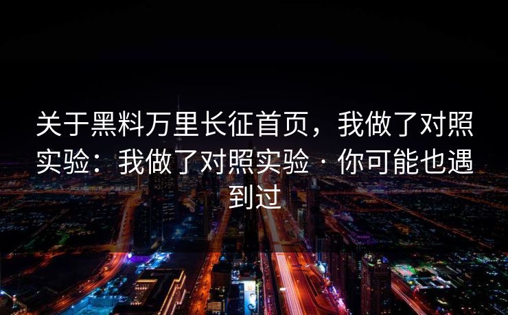 关于黑料万里长征首页，我做了对照实验：我做了对照实验 · 你可能也遇到过