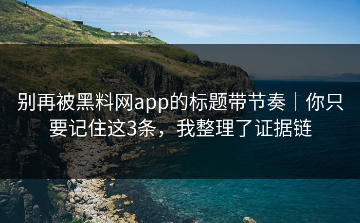 别再被黑料网app的标题带节奏｜你只要记住这3条，我整理了证据链