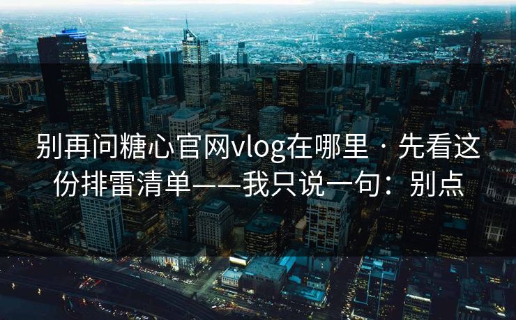别再问糖心官网vlog在哪里 · 先看这份排雷清单——我只说一句：别点
