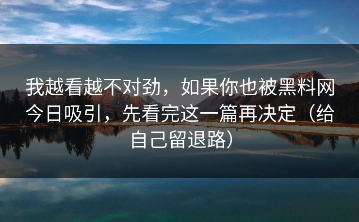 我越看越不对劲，如果你也被黑料网今日吸引，先看完这一篇再决定（给自己留退路）
