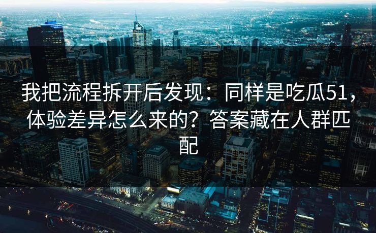 我把流程拆开后发现:同样是吃瓜51,体验差异怎么来的?答案藏在人群匹配 我把流程拆开后发现:同样是吃瓜51,体验差异怎么来的?答案藏在人群匹配