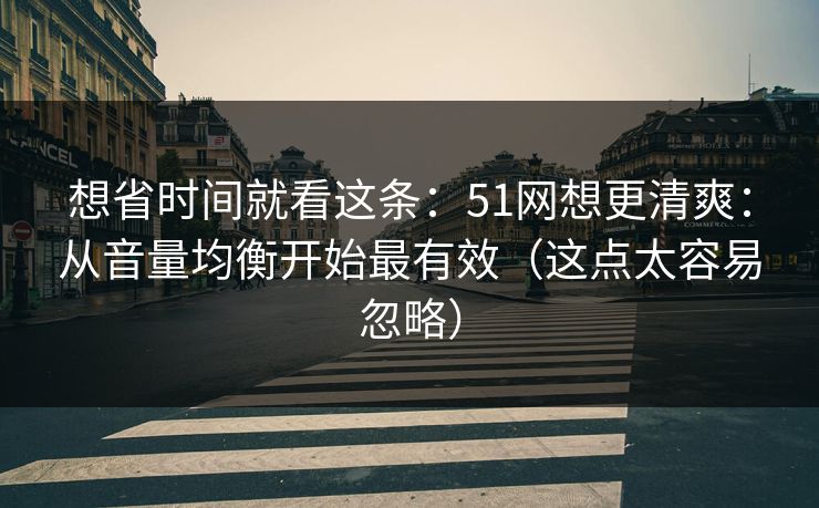 想省时间就看这条：51网想更清爽：从音量均衡开始最有效（这点太容易忽略）