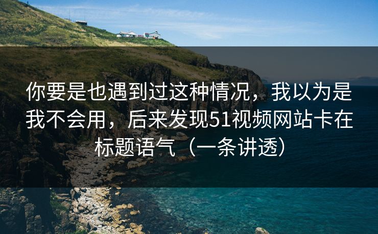 你要是也遇到过这种情况，我以为是我不会用，后来发现51视频网站卡在标题语气（一条讲透）