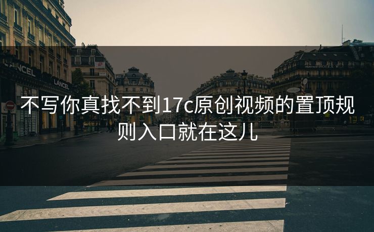 不写你真找不到17c原创视频的置顶规则入口就在这儿
