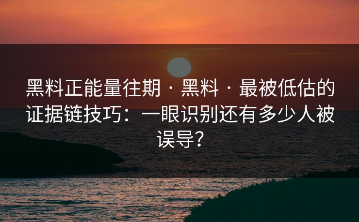 黑料正能量往期 · 黑料 · 最被低估的证据链技巧：一眼识别还有多少人被误导？