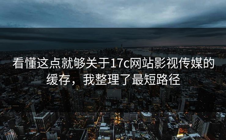 看懂这点就够关于17c网站影视传媒的缓存，我整理了最短路径