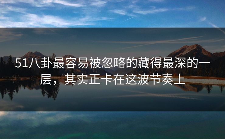 51八卦最容易被忽略的藏得最深的一层，其实正卡在这波节奏上