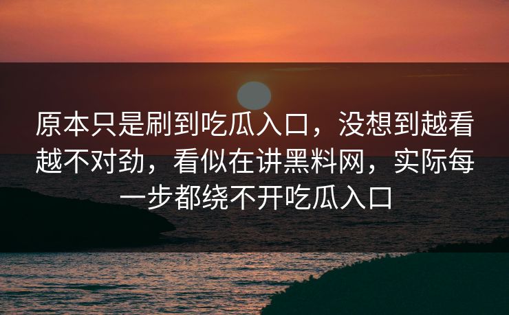 原本只是刷到吃瓜入口，没想到越看越不对劲，看似在讲黑料网，实际每一步都绕不开吃瓜入口