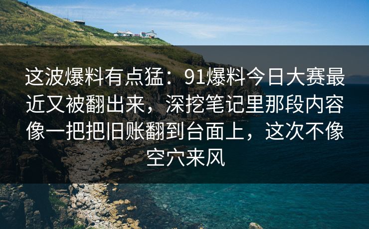 这波爆料有点猛:91爆料今日大赛最近又被翻出来,深挖笔记里那段内容像一把把旧账翻到台面上,这次不像空穴来风 这波爆料有点猛:91爆料今日大赛最近又被翻出来,深挖笔记里那段内容像一把把旧账翻到台面上,这次不像空穴来风