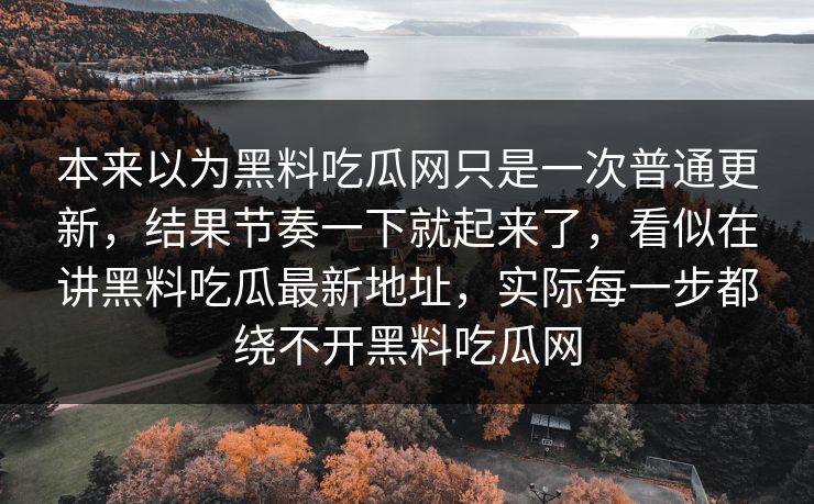 本来以为黑料吃瓜网只是一次普通更新，结果节奏一下就起来了，看似在讲黑料吃瓜最新地址，实际每一步都绕不开黑料吃瓜网